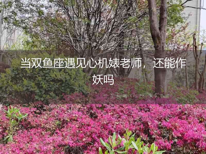 當雙魚座遇見心機婊老師，還能作妖嗎