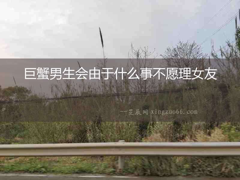 巨蟹男生會由于什么事不愿理女友