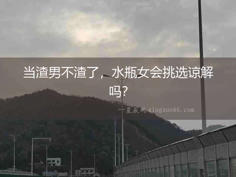 當渣男不渣了，水瓶女會挑選諒解嗎？