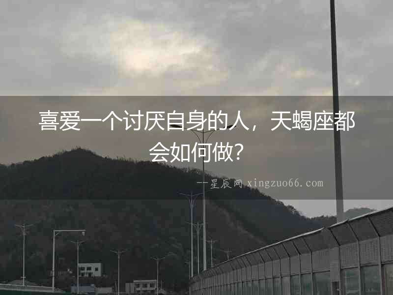 喜愛一個討厭自身的人，天蝎座都會如何做？
