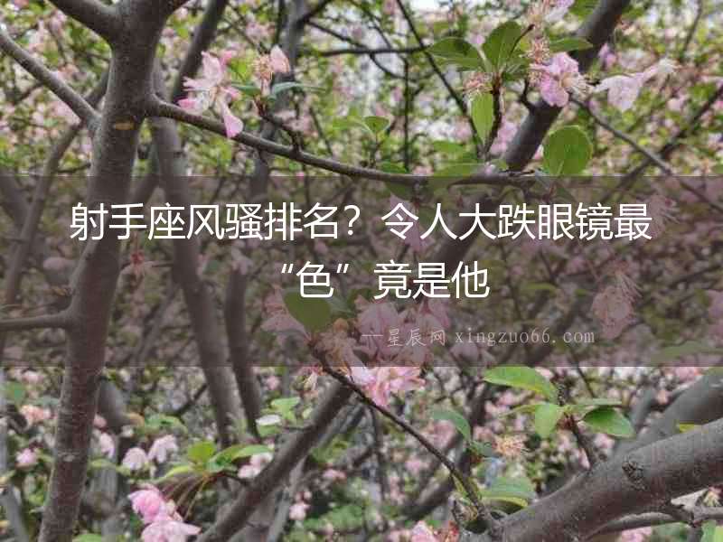 射手座風(fēng)騷排名？令人大跌眼鏡最“色”竟是他