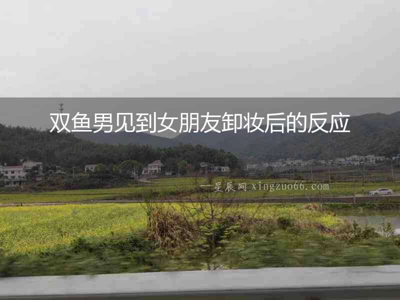 雙魚男見到女朋友卸妝后的反應