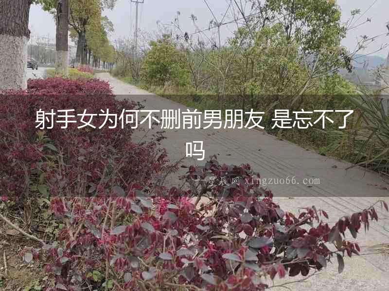 射手女為何不刪前男朋友 是忘不了嗎