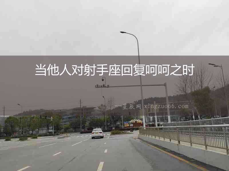 當(dāng)他人對(duì)射手座回復(fù)呵呵之時(shí)