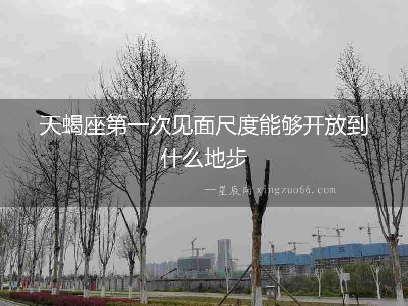 天蝎座第一次見面尺度能夠開放到什么地步
