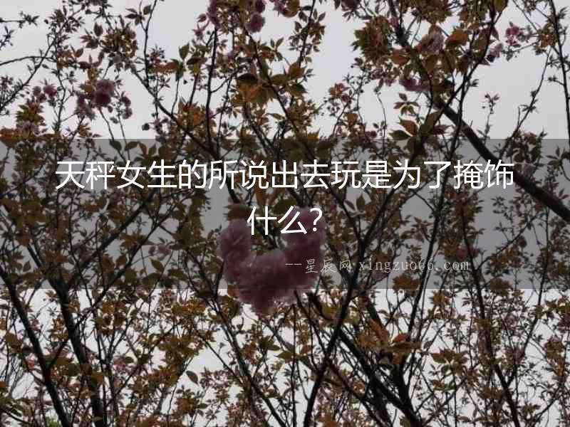 天秤女生的所說出去玩是為了掩飾什么？