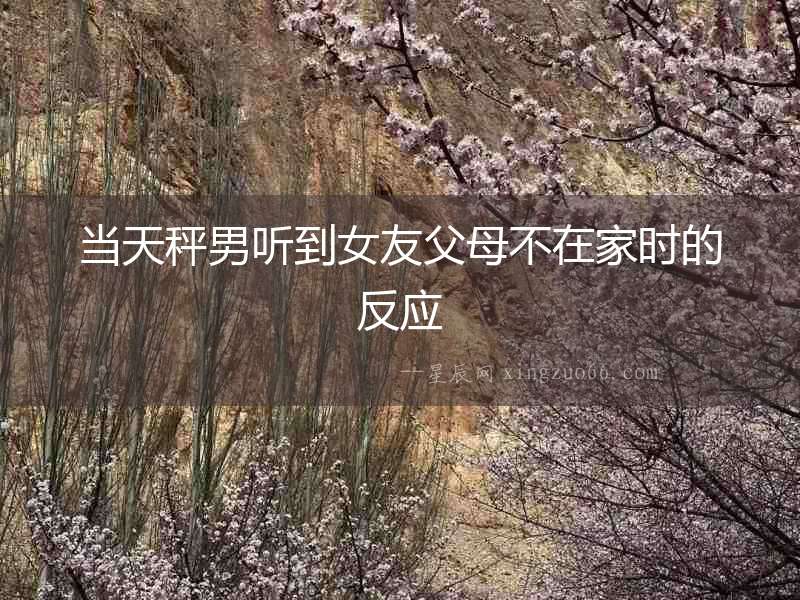 當(dāng)天秤男聽到女友父母不在家時(shí)的反應(yīng)