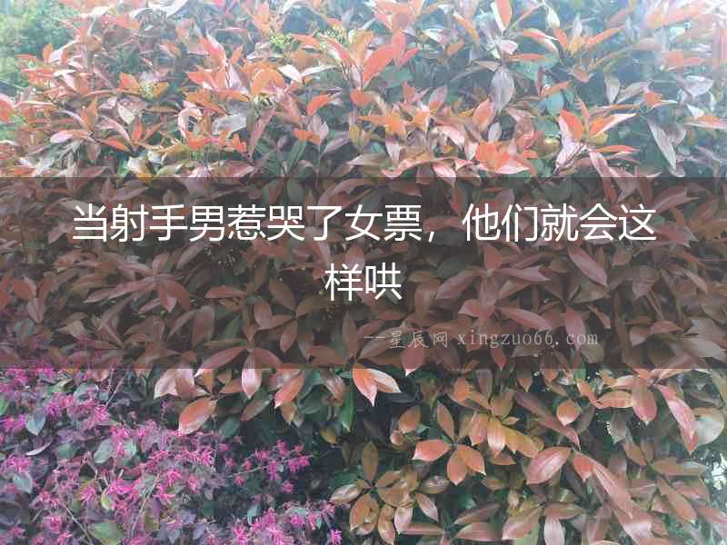 當射手男惹哭了女票，他們就會這樣哄
