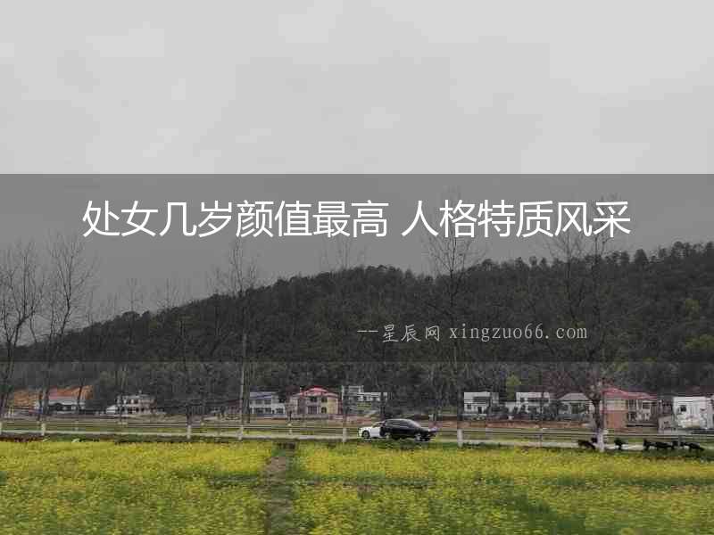 處女幾歲顏值最高 人格特質風采