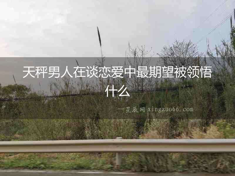 天秤男人在談戀愛中最期望被領(lǐng)悟什么
