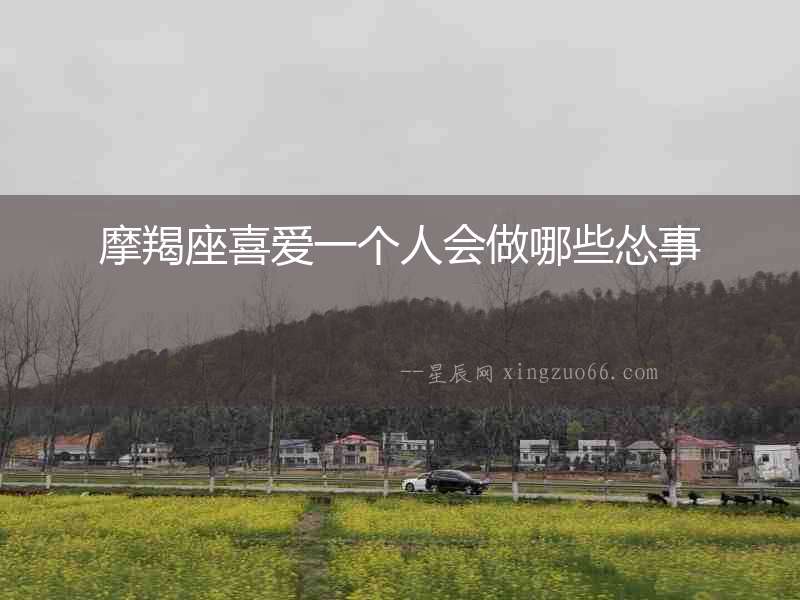 摩羯座喜愛一個人會做哪些慫事