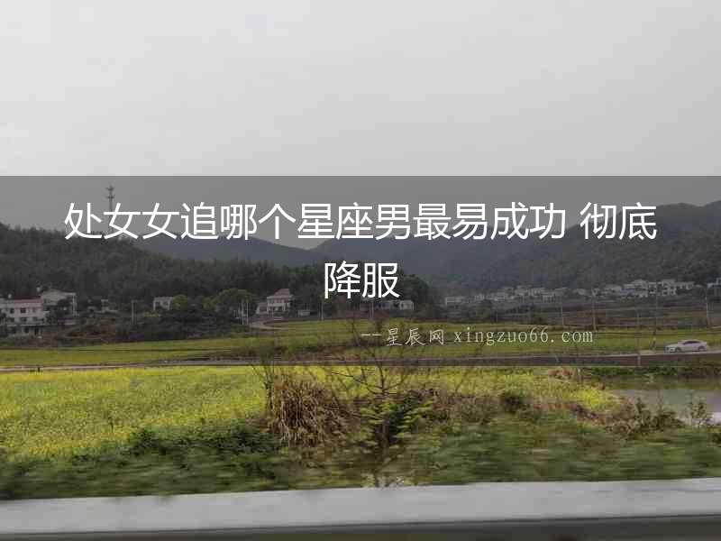 處女女追哪個星座男最易成功 徹底降服