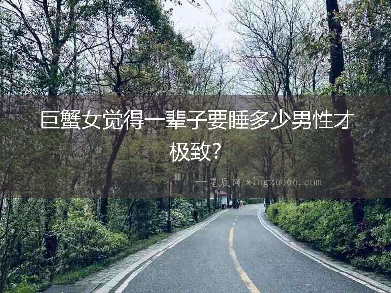 巨蟹女覺得一輩子要睡多少男性才極致？