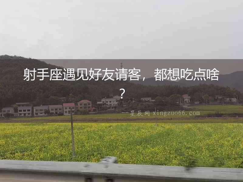 射手座遇見好友請客，都想吃點啥？