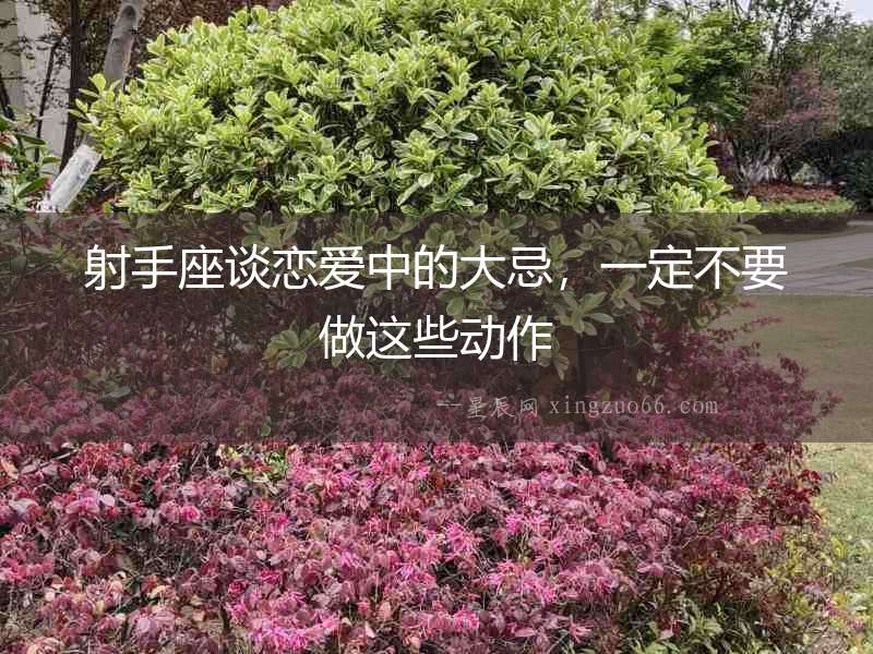 射手座談戀愛中的大忌，一定不要做這些動作