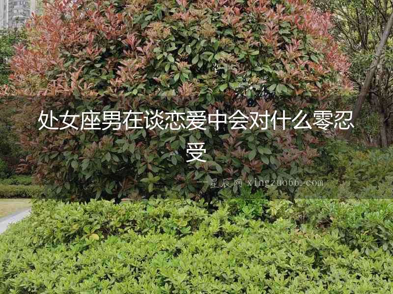 處女座男在談戀愛中會對什么零忍受