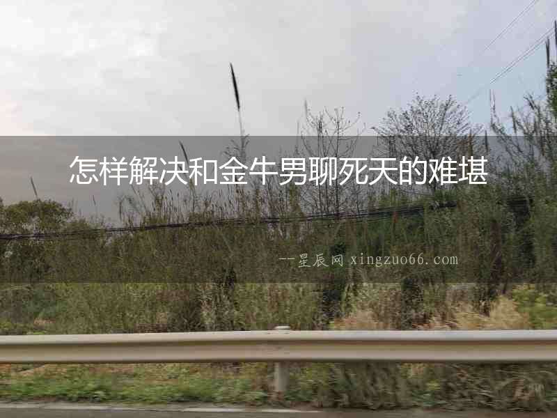 怎樣解決和金牛男聊死天的難堪