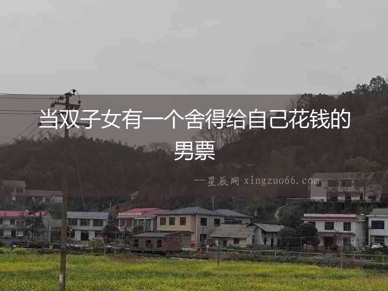 當(dāng)雙子女有一個(gè)舍得給自己花錢的男票