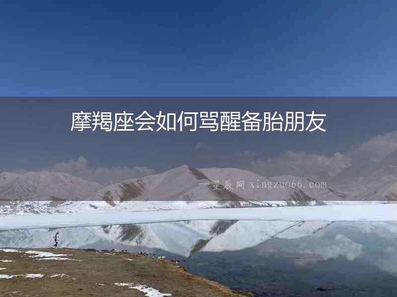 摩羯座會如何罵醒備胎朋友
