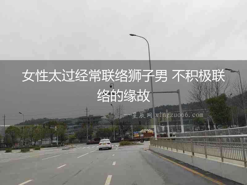 女性太過經常聯絡獅子男 不積極聯絡的緣故