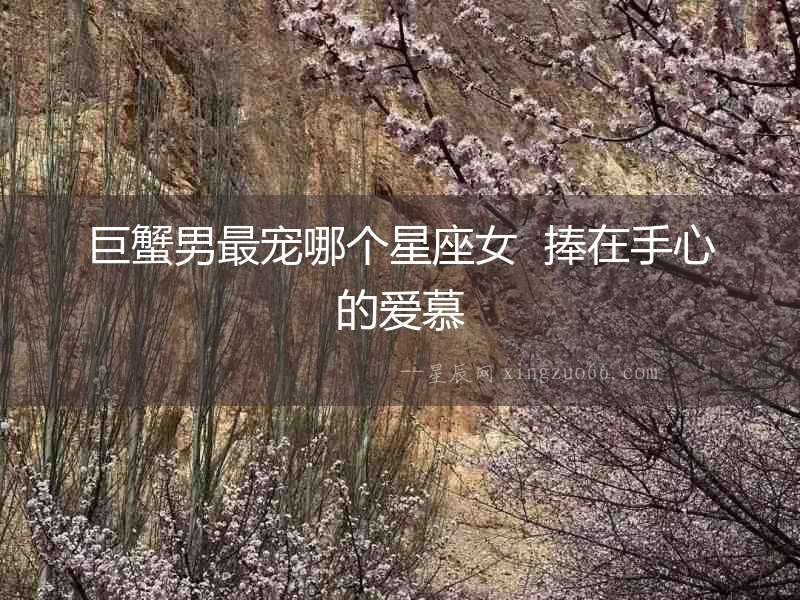巨蟹男最寵哪個星座女  捧在手心的愛慕