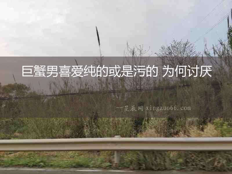 巨蟹男喜愛純的或是污的 為何討厭