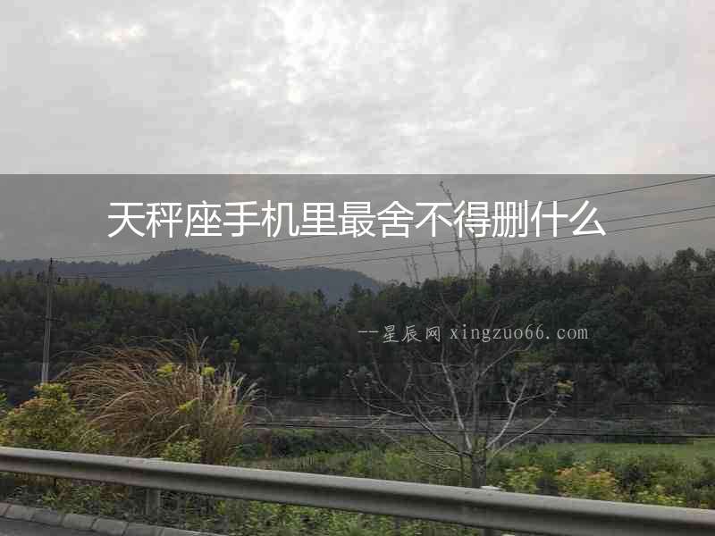 天秤座手機里最舍不得刪什么