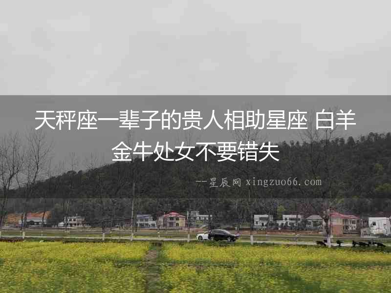 天秤座一輩子的貴人相助星座 白羊金牛處女不要錯失