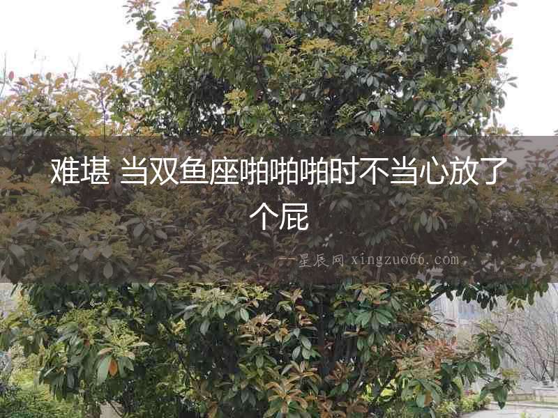 難堪 當雙魚座啪啪啪時不當心放了個屁
