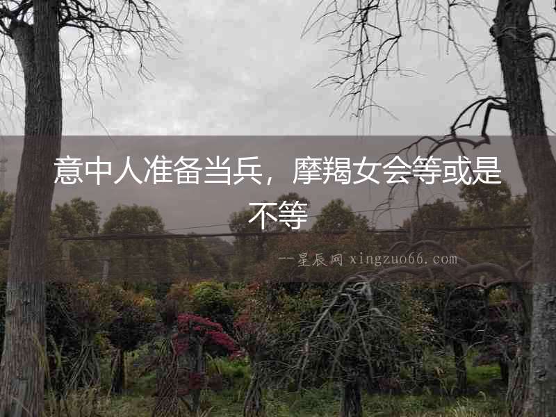 意中人準(zhǔn)備當(dāng)兵，摩羯女會(huì)等或是不等