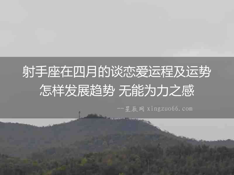 射手座在四月的談戀愛運程及運勢怎樣發展趨勢 無能為力之感