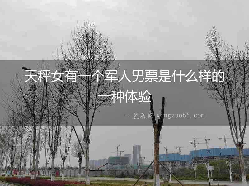 天秤女有一個軍人男票是什么樣的一種體驗