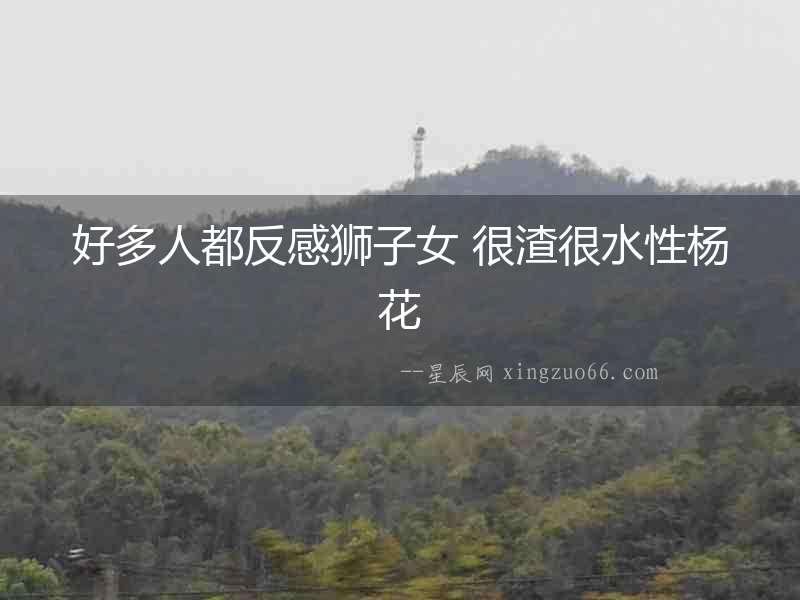 好多人都反感獅子女 很渣很水性楊花