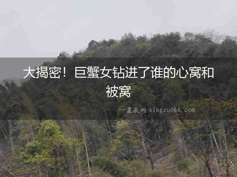 大揭密！巨蟹女鉆進(jìn)了誰的心窩和被窩