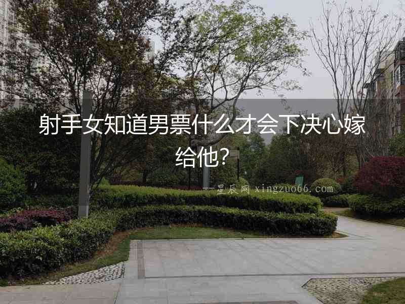 射手女知道男票什么才會下決心嫁給他？