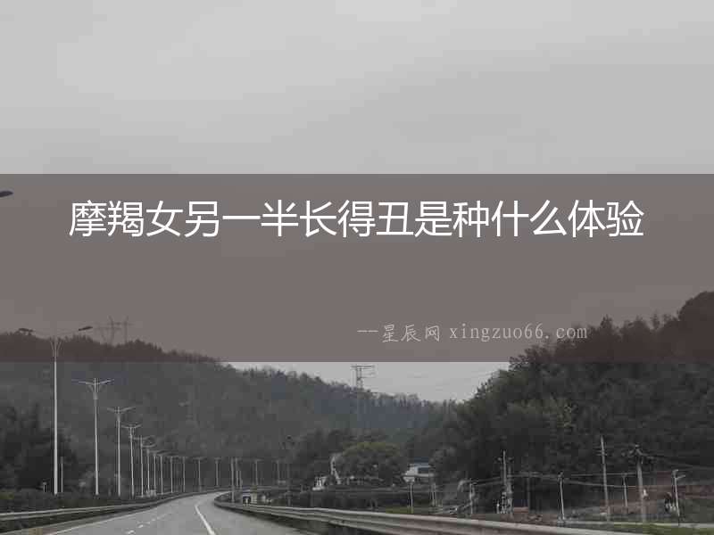摩羯女另一半長(zhǎng)得丑是種什么體驗(yàn)