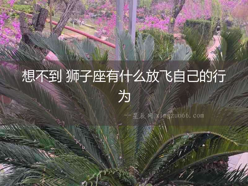 想不到 獅子座有什么放飛自己的行為