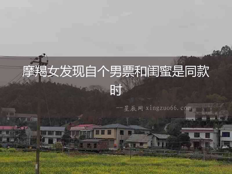 摩羯女發現自個男票和閨蜜是同款時