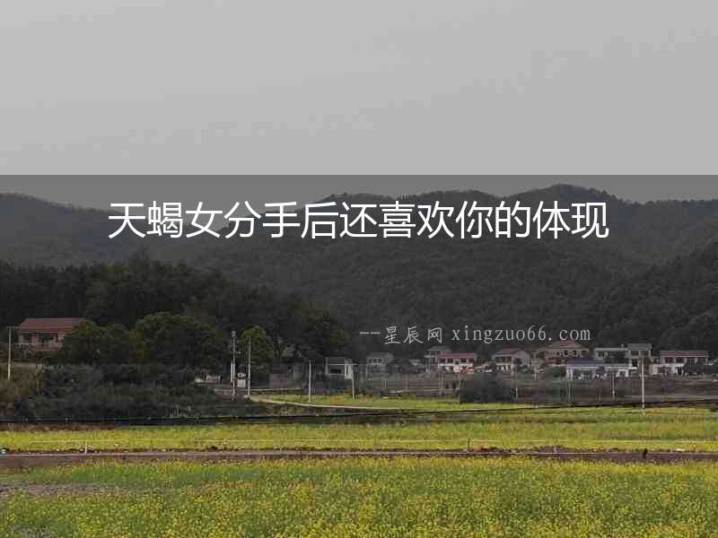 天蝎女分手后還喜歡你的體現
