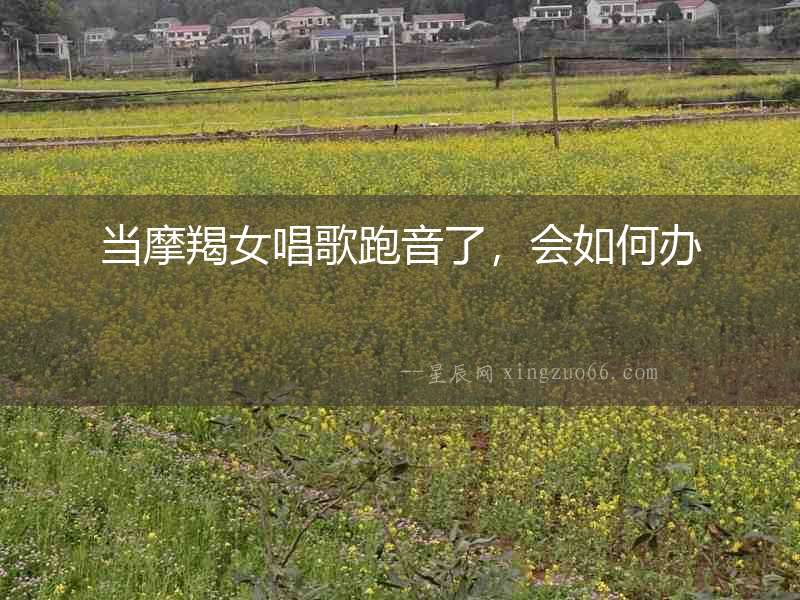 當摩羯女唱歌跑音了，會如何辦