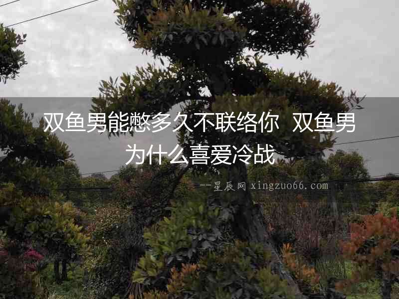 雙魚男能憋多久不聯絡你  雙魚男為什么喜愛冷戰