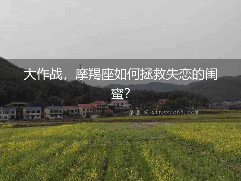 大作戰，摩羯座如何拯救失戀的閨蜜？