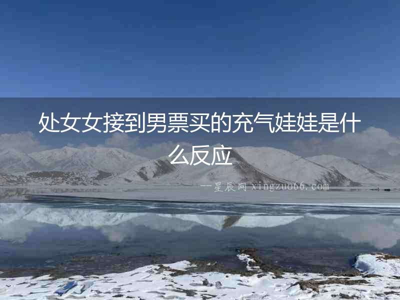 處女女接到男票買的充氣娃娃是什么反應