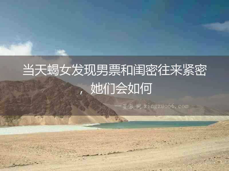 當天蝎女發(fā)現(xiàn)男票和閨密往來緊密，她們會如何