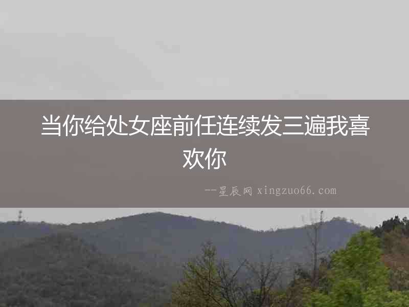 當(dāng)你給處女座前任連續(xù)發(fā)三遍我喜歡你