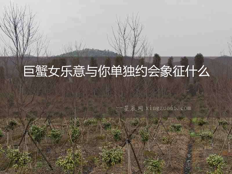 巨蟹女樂意與你單獨(dú)約會(huì)象征什么