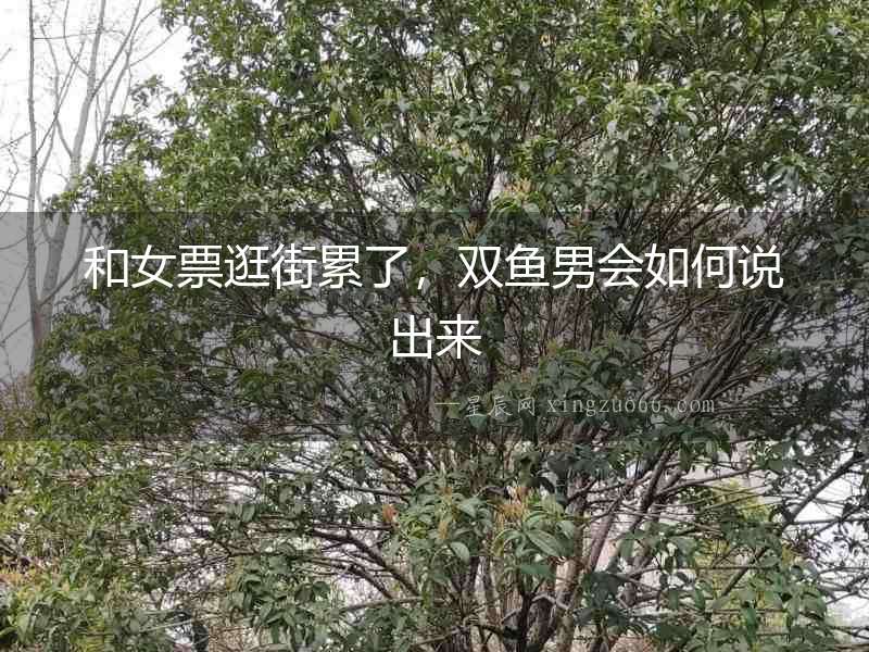 和女票逛街累了，雙魚男會如何說出來