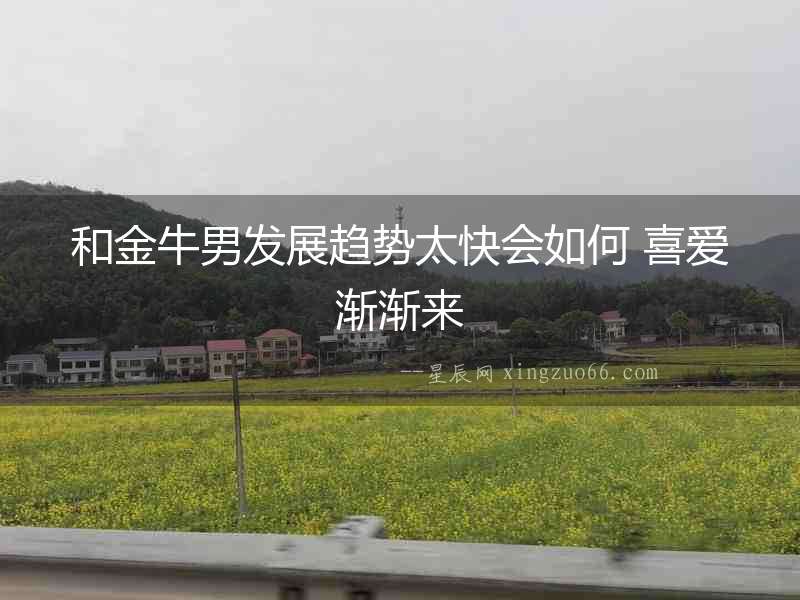 和金牛男發(fā)展趨勢(shì)太快會(huì)如何 喜愛(ài)漸漸來(lái)