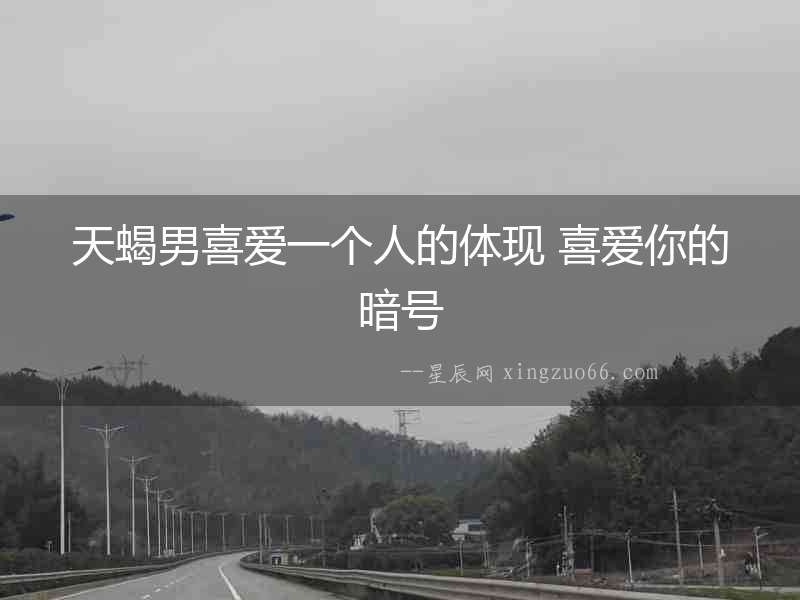 天蝎男喜愛一個(gè)人的體現(xiàn) 喜愛你的暗號