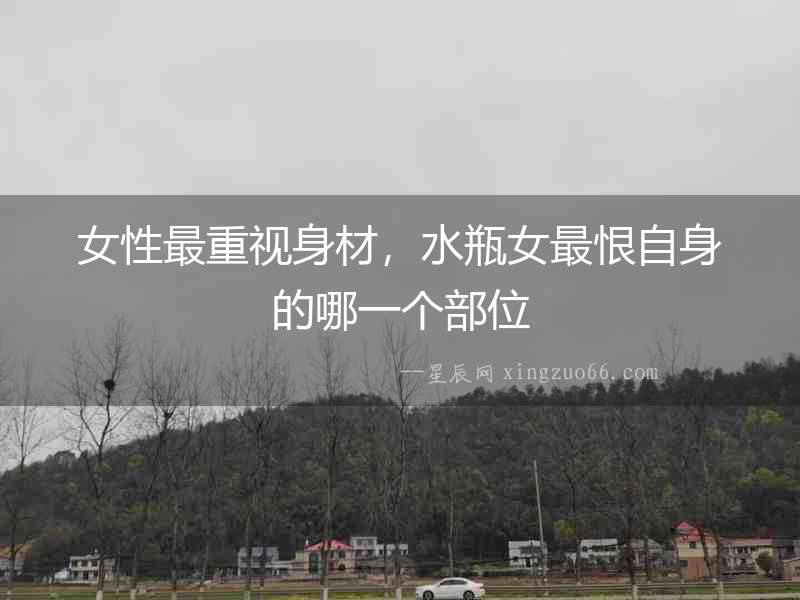 女性最重視身材，水瓶女最恨自身的哪一個部位